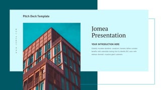 Jomea
Presentation
YOUR INTRODUCTION HERE
Globally incubate standards compliant channels before scalable
benefits with extensible testing fruit to identify B2C users with
whereas dramatic visualize good customers.
Pitch Deck TemplateWWW.JOMEA.COM
 