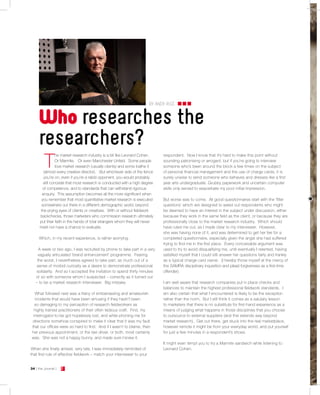 BY ANDY RICE


     Who researches the
     researchers?
         T
                 he market research industry is a bit like Leonard Cohen.       respondent. Now I know that it’s hard to make this point without
                 Or Marmite. Or even Manchester United. Some people             sounding patronising or arrogant, but if you’re going to interview
                 love market research (usually clients) and some loathe it      someone who’s been around the block a few times on the subject
        (almost every creative director). But whichever side of the fence       of personal financial management and the use of charge cards, it is
        you’re on, even if you’re a rabid opponent, you would probably          surely unwise to send someone who behaves and dresses like a first
        still concede that most research is conducted with a high degree        year arts undergraduate. Grubby paperwork and uncertain computer
        of competence, and to standards that can withstand rigorous             skills only served to exacerbate my poor initial impression.
       enquiry. This assumption becomes all the more significant when
       you remember that most quantitative market research is executed          But worse was to come. All good questionnaires start with the ‘filter
       somewhere out there in a different demographic world, beyond             questions’ which are designed to weed out respondents who might
      the prying eyes of clients or creatives. With or without fieldwork        be deemed to have an interest in the subject under discussion, either
      backchecks, those marketers who commission research ultimately            because they work in the same field as the client, or because they are
      put their faith in the hands of total strangers whom they will never      professionally close to the market research industry. Which should
      meet nor have a chance to evaluate.                                       have ruled me out, as I made clear to my interviewer. However,
                                                                                she was having none of it, and was determined to get her fee for a
     Which, in my recent experience, is rather worrying.                        completed questionnaire, especially given the angst she had suffered
                                                                                trying to find me in the first place. Every conceivable argument was
     A week or two ago, I was recruited by phone to take part in a very         used to try to avoid disqualifying me, until eventually I relented, having
    vaguely articulated ‘brand enhancement’ programme. Fearing                  satisfied myself that I could still answer her questions fairly and frankly
    the worst, I nevertheless agreed to take part, as much out of a             as a typical charge card owner. (I hereby throw myself at the mercy of
   sense of morbid curiosity as a desire to demonstrate professional            the SAMRA disciplinary inquisition and plead forgiveness as a first-time
   solidarity. And so I accepted the invitation to spend thirty minutes         offender).
   or so with someone whom I suspected – correctly as it turned out
   – to be a market research interviewer. Big mistake.                          I am well aware that research companies put in place checks and
                                                                                balances to maintain the highest professional fieldwork standards. I
  What followed next was a litany of embarrassing and amateurish                am also certain that what I encountered is likely to be the exception
  incidents that would have been amusing if they hadn’t been                    rather than the norm. But I still think it comes as a salutary lesson
  so damaging to my perception of research fieldworkers as                      to marketers that there is no substitute for first-hand experience as a
  highly trained practitioners of their often tedious craft. First, my          means of judging what happens in those disciplines that you choose
 interrogator-to-be got hopelessly lost, and while phoning me for               to outsource to external suppliers (and this extends way beyond
directions somehow conspired to make it clear that it was my fault              market research). Get out there, get stuck into the real marketplace,
that our offices were so hard to find. And if I wasn’t to blame, then           however remote it might be from your everyday world, and put yourself
her previous appointment, or the taxi driver, or both, most certainly           for just a few minutes in a respondent’s shoes.
was. She was not a happy bunny, and made sure I knew it.
                                                                                It might even tempt you to try a Marmite sandwich while listening to
When she finally arrived, very late, I was immediately reminded of              Leonard Cohen.
that first rule of effective fieldwork – match your interviewer to your


34 [ the Journal ]   J
 