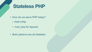 Stateless PHP
• Pros
• Easy scaling
• Simple, less risk causing memory leaks
• Cons
• States can't be shared between reque...