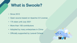 What is Swoole?
• A C extension for PHP
• An asynchronous network engine for PHP
• Features:
• Event-driven non-blocking I...