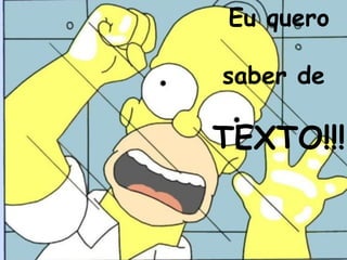 Eu quero

saber de

TEXTO!!!
 