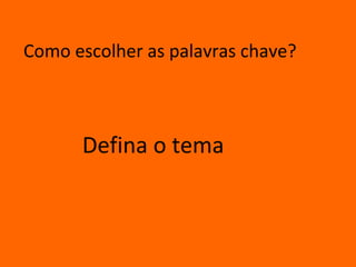 Como escolher as palavras chave?



      Defina o tema
 