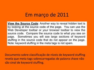 Em março de 2011




Documento sobre classificação de níveis de keyword stuffing
revela que meta tags sobrecarregadas de palavra chave não
são sinal de keyword stuffing.
 