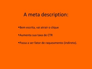 A meta description:

•Bem escrita, vai atrair o clique

•Aumenta sua taxa de CTR

•Passa a ser fator de raqueamento (indireto).
 