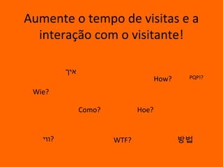 Aumente o tempo de visitas e a
  interação com o visitante!

          ‫איך‬
                                      How?    PQP!?

 Wie?

                Como?          Hoe?


   ‫?ווי‬                 WTF?                 방법
 