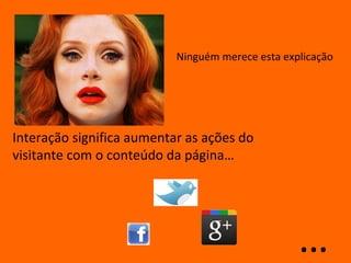 Ninguém merece esta explicação




Interação significa aumentar as ações do
visitante com o conteúdo da página…




                                                  …
 