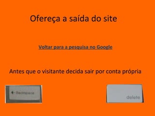 Ofereça a saída do site

           Voltar para a pesquisa no Google



Antes que o visitante decida sair por conta própria
 