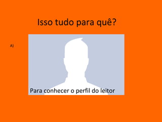 Isso tudo para quê?

A)




     Para conhecer o perfil do leitor
 