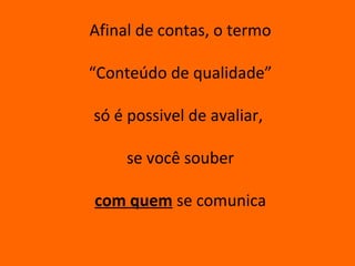 Afinal de contas, o termo

“Conteúdo de qualidade”

só é possivel de avaliar,

     se você souber

com quem se comunica
 