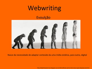 Webwriting
                              Evoulção




Nasce da necessidade de adaptar conteúdo da uma mídia estática, para outra, digital




                              http://elijahthewaterman.blogspot.com.br/2011/05/we-said-to-them-be-ye-apes-despised-and.html
 