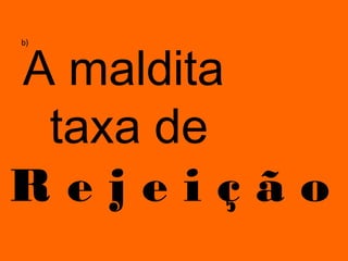 A maldita
b)




 taxa de
Rejeição
 