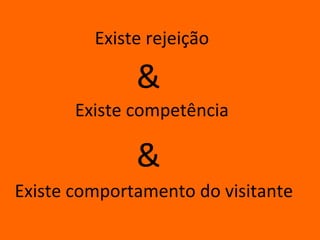 Existe rejeição

              &
       Existe competência

              &
Existe comportamento do visitante
 