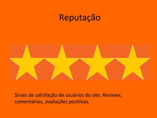 Reputação




Sinais de satisfação de usuários do site. Reviews,
comentários, avaliações positivas.
 