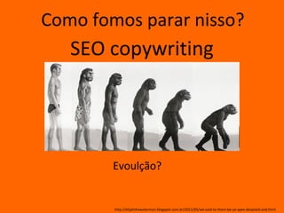 Como fomos parar nisso?
   SEO copywriting




        Evoulção?


        http://elijahthewaterman.blogspot.com.br/2011/05/we-said-to-them-be-ye-apes-despised-and.html
 