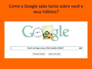 Como o Google sabe tanto sobre você e
           seus hábitos?




         Você entrega essas informações AQUI!
 