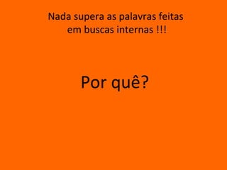 Nada supera as palavras feitas
   em buscas internas !!!




       Por quê?
 