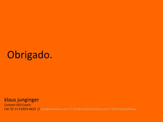Obrigado.


klaus junginger
Content SEO Coach
Cel: 55 11 9 6953-4623 // computerklaus.com // info@computerklaus.com // @Computerklaus
 