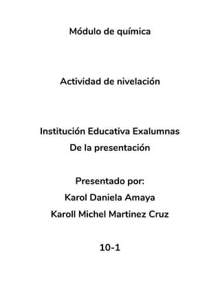 Módulo de química
Actividad de nivelación
Institución Educativa Exalumnas
De la presentación
Presentado por:
Karol Daniela Amaya
Karoll Michel Martinez Cruz
10-1
 