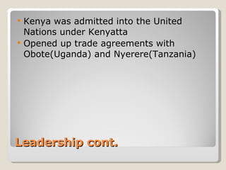 Leadership cont. Kenya was admitted into the United Nations under Kenyatta Opened up trade agreements with Obote(Uganda) and Nyerere(Tanzania) 