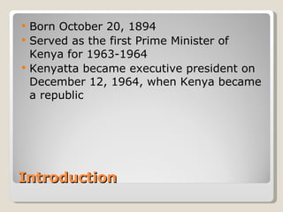 Introduction Born October 20, 1894 Served as the first Prime Minister of Kenya for 1963-1964 Kenyatta became executive president on December 12, 1964, when Kenya became a republic 