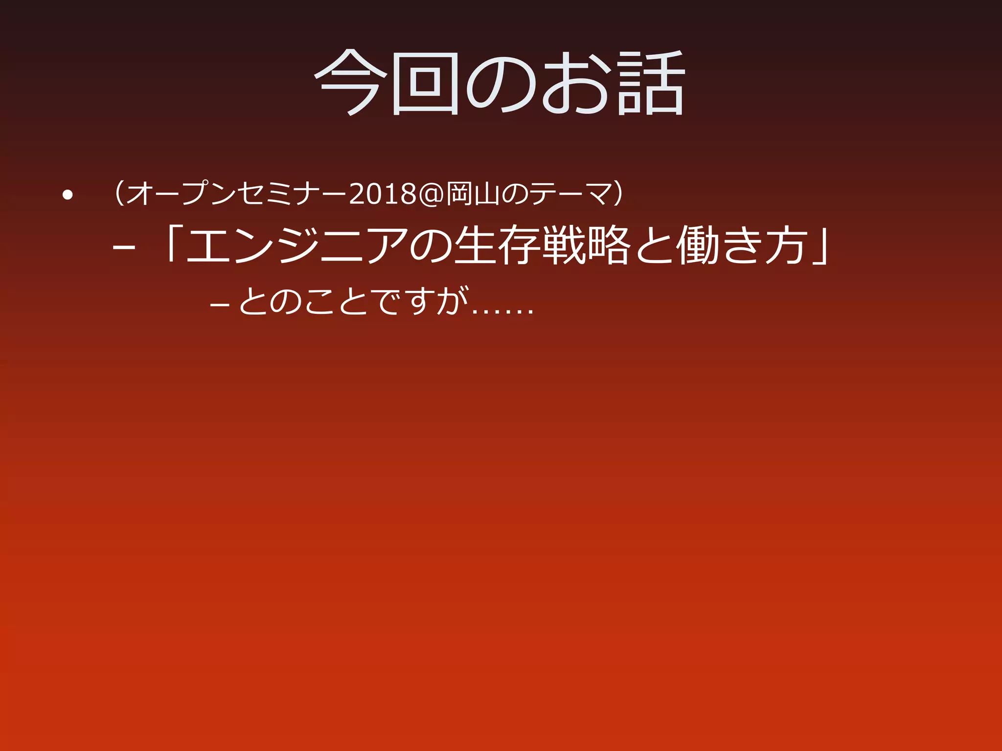 今回のお話
• （オープンセミナー2018@岡山のテーマ）
–「エンジニアの⽣存戦略と働き⽅」
– とのことですが……
 