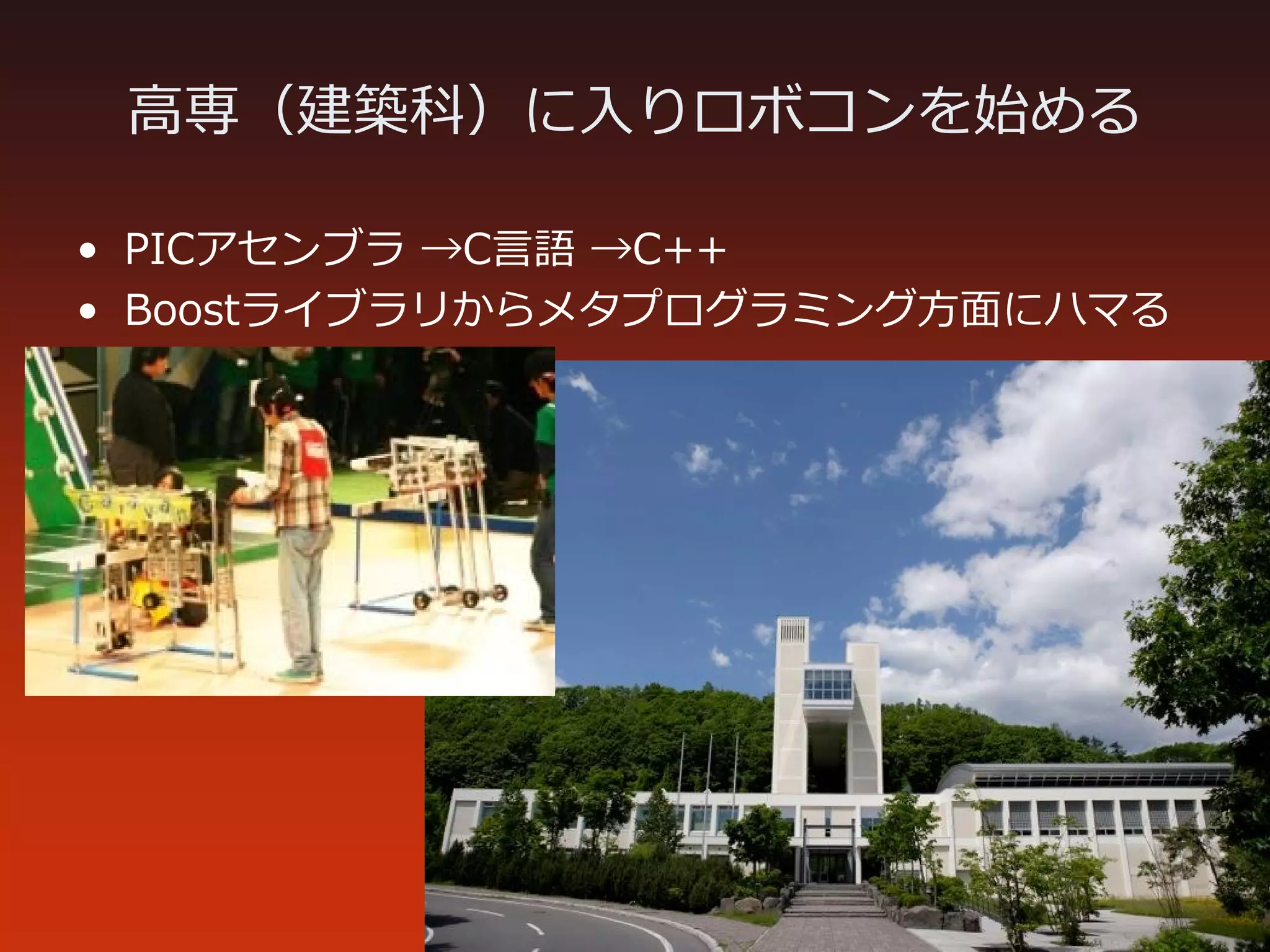 高専（建築科）に⼊りロボコンを始める
• PICアセンブラ →C言語 →C++
• Boostライブラリからメタプログラミング⽅面にハマる
 