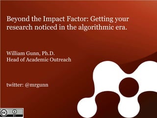 Beyond the Impact Factor: Getting your 
research noticed in the algorithmic era. 
William Gunn, Ph.D. 
Head of Academic Outreach 
twitter: @mrgunn 
 