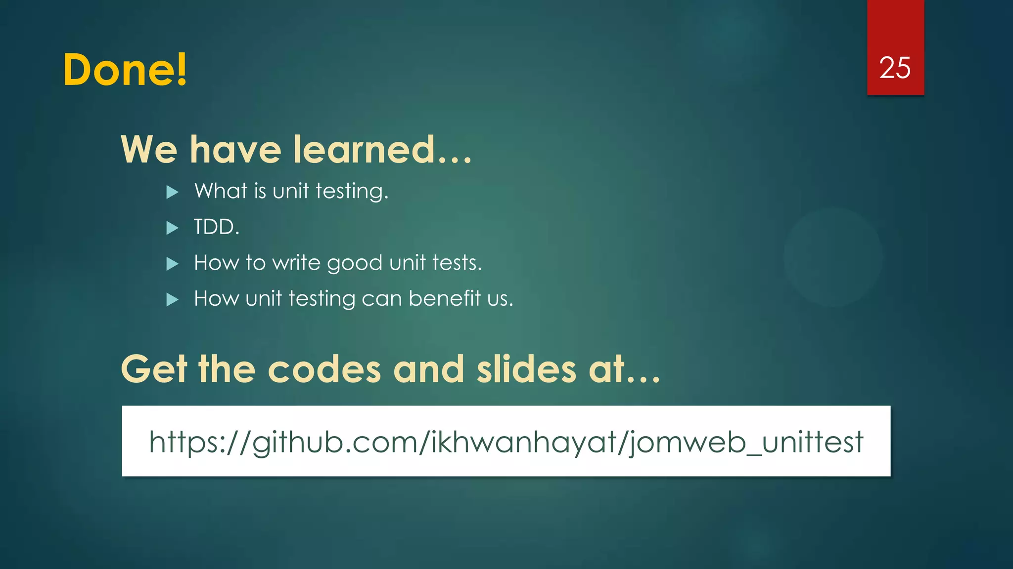 Done!
 What is unit testing.
 TDD.
 How to write good unit tests.
 How unit testing can benefit us.
25
We have learned…
Get the codes and slides at…
https://github.com/ikhwanhayat/jomweb_unittest
 