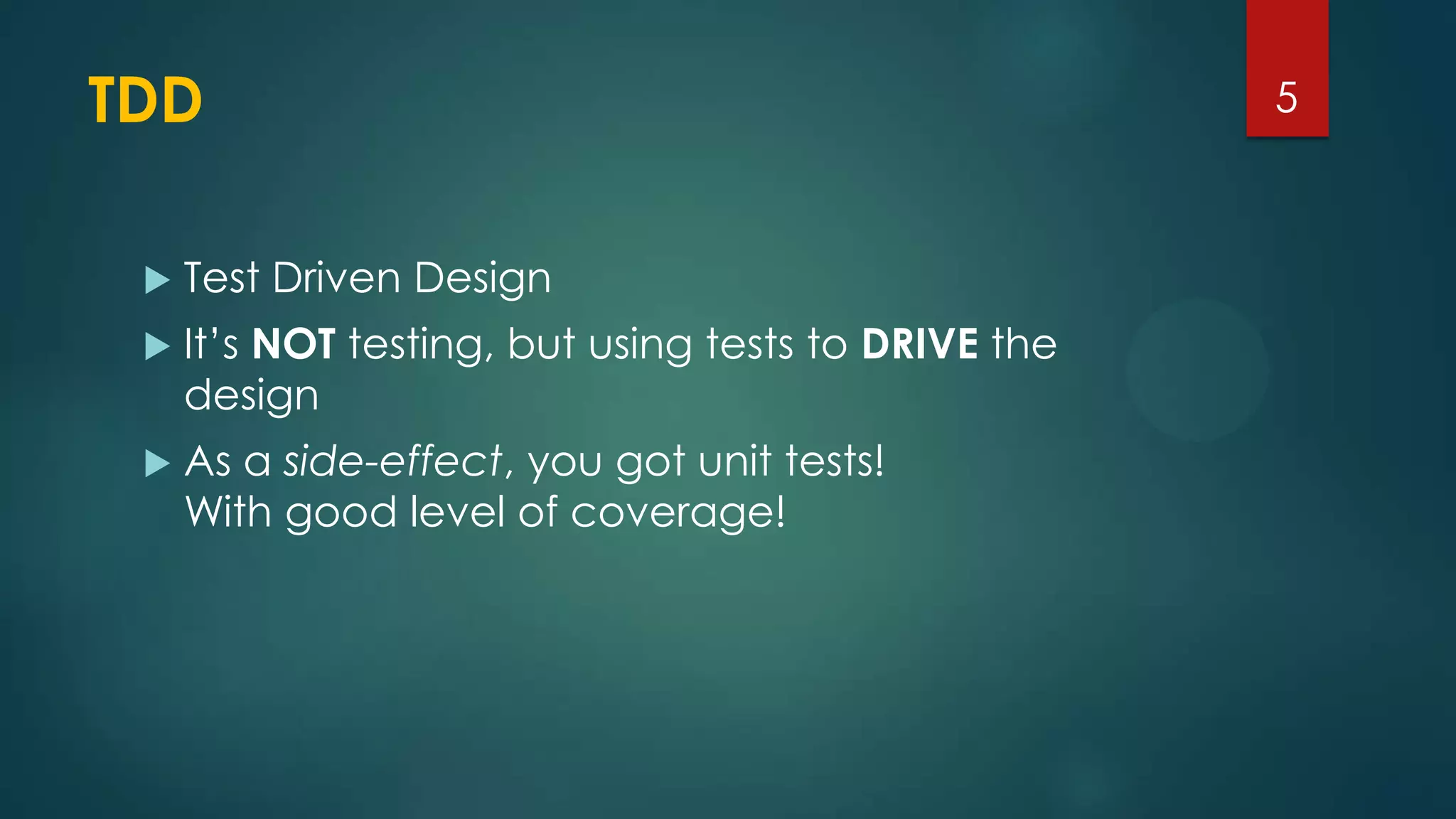 TDD
 Test Driven Design
 It’s NOT testing, but using tests to DRIVE the
design
 As a side-effect, you got unit tests!
With good level of coverage!
5
 