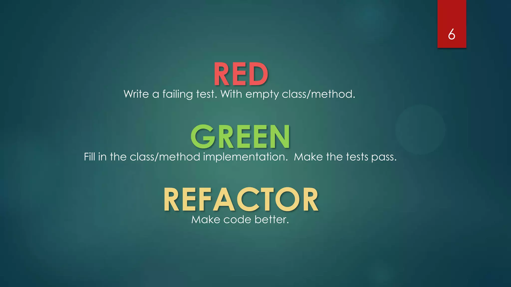 6
RED
GREEN
REFACTOR
Write a failing test. With empty class/method.
Fill in the class/method implementation. Make the tests pass.
Make code better.
 