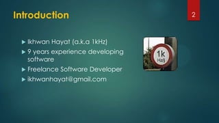Introduction
 Ikhwan Hayat (a.k.a 1kHz)
 9 years experience developing
software
 Freelance Software Developer
 ikhwanhayat@gmail.com
2
 