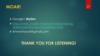 MOAR!
 Google+ MyDev
 http://www.mydev.my/automated-testing-
dalam-pembangunan-perisian.html
 ikhwanhayat@gmail.com
27
THANK YOU FOR LISTENING!
 
