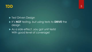 TDD
 Test Driven Design
 It’s NOT testing, but using tests to DRIVE the
design
 As a side-effect, you got unit tests!
With good level of coverage!
5
 