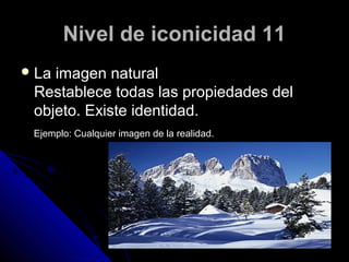 Nivel de iconicidad 11
 Laimagen natural
 Restablece todas las propiedades del
 objeto. Existe identidad.
 Ejemplo: Cualquier imagen de la realidad.
 