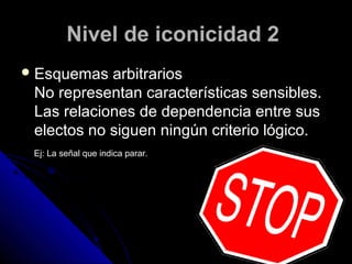Nivel de iconicidad 2
 Esquemas  arbitrarios
 No representan características sensibles.
 Las relaciones de dependencia entre sus
 electos no siguen ningún criterio lógico.
 Ej: La señal que indica parar.
 