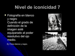Nivel de iconicidad 7
 Fotografía      en blanco
  y negro
  Cuando el grado de
  definición de la
  imagen esté
  equiparado al poder
  resolutivo del ojo
  medio.
 Ej: Fotos blanco y negro.
 