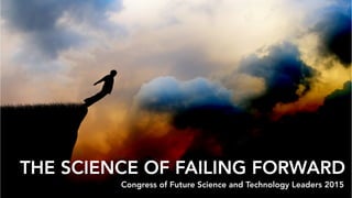 THE SCIENCE OF FAILING FORWARD
Congress of Future Science and Technology Leaders 2015
 