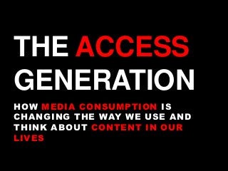 THE ACCESS
GENERATION
HOW MEDIA CONSUMPTION IS
CHANGING THE WAY WE USE AND
THINK ABOUT CONTENT IN OUR
LIVES
 