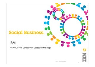 IBM
Jon Mell, Social Collaboration Leader, North Europe




                                                      ©2011 IBM Corporation
                                                                              1
 