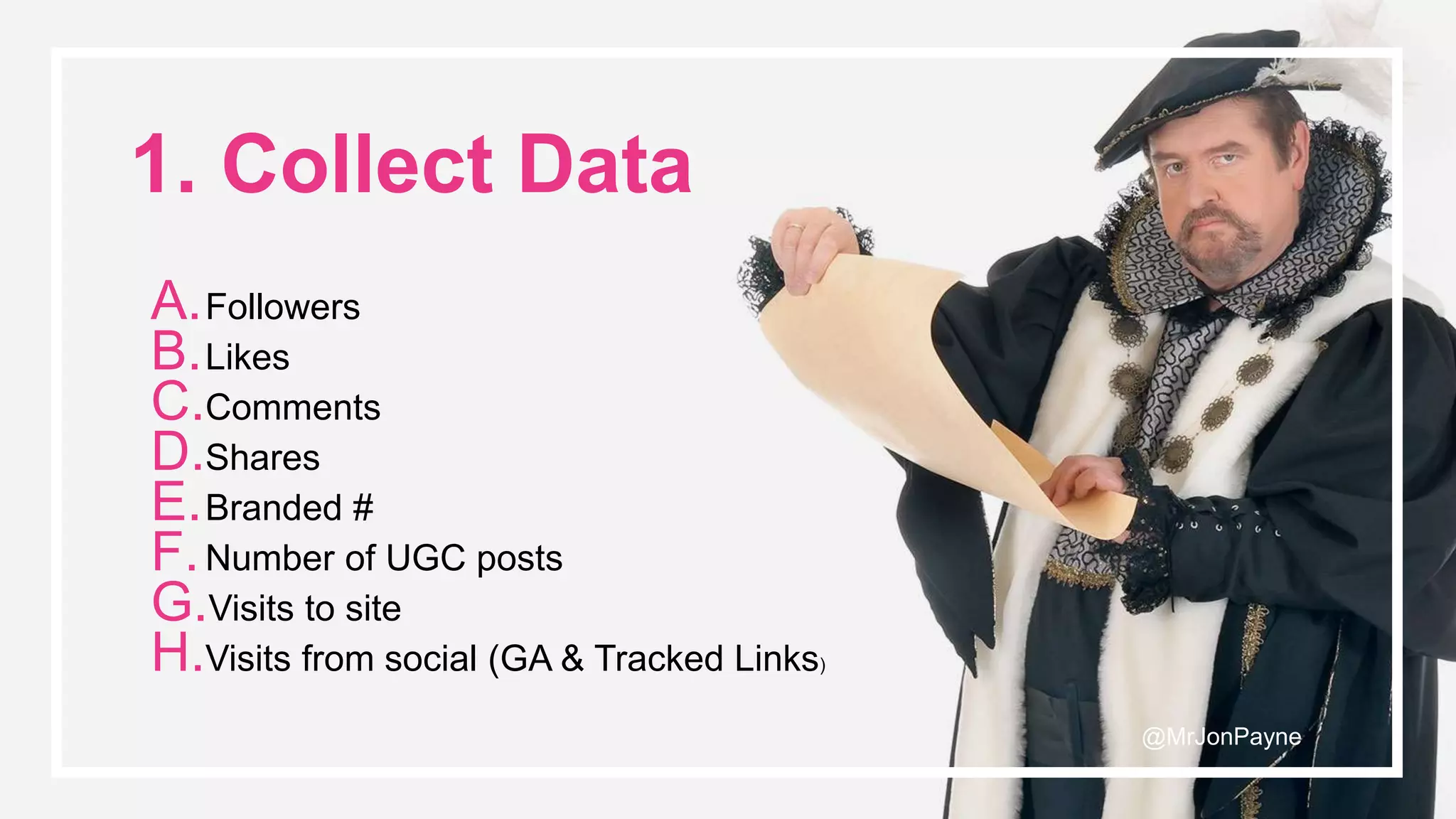 © Noisy Little Monkey | 2017
1. Collect Data
A.Followers
B.Likes
C.Comments
D.Shares
E.Branded #
F.Number of UGC posts
G.Visits to site
H.Visits from social (GA & Tracked Links)
@MrJonPayne
 