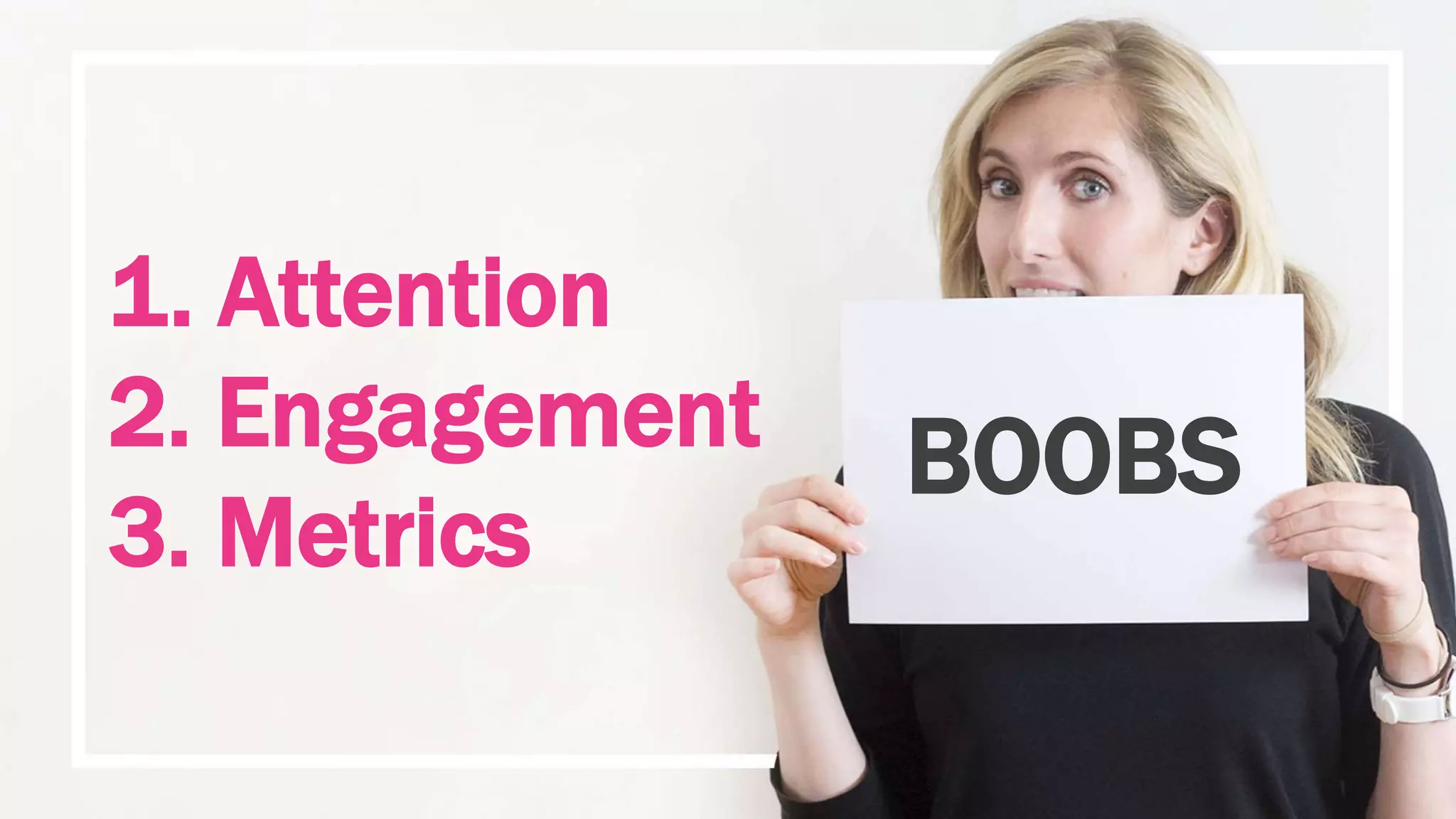 BOOBS
1. Attention
2. Engagement
3. Metrics
 