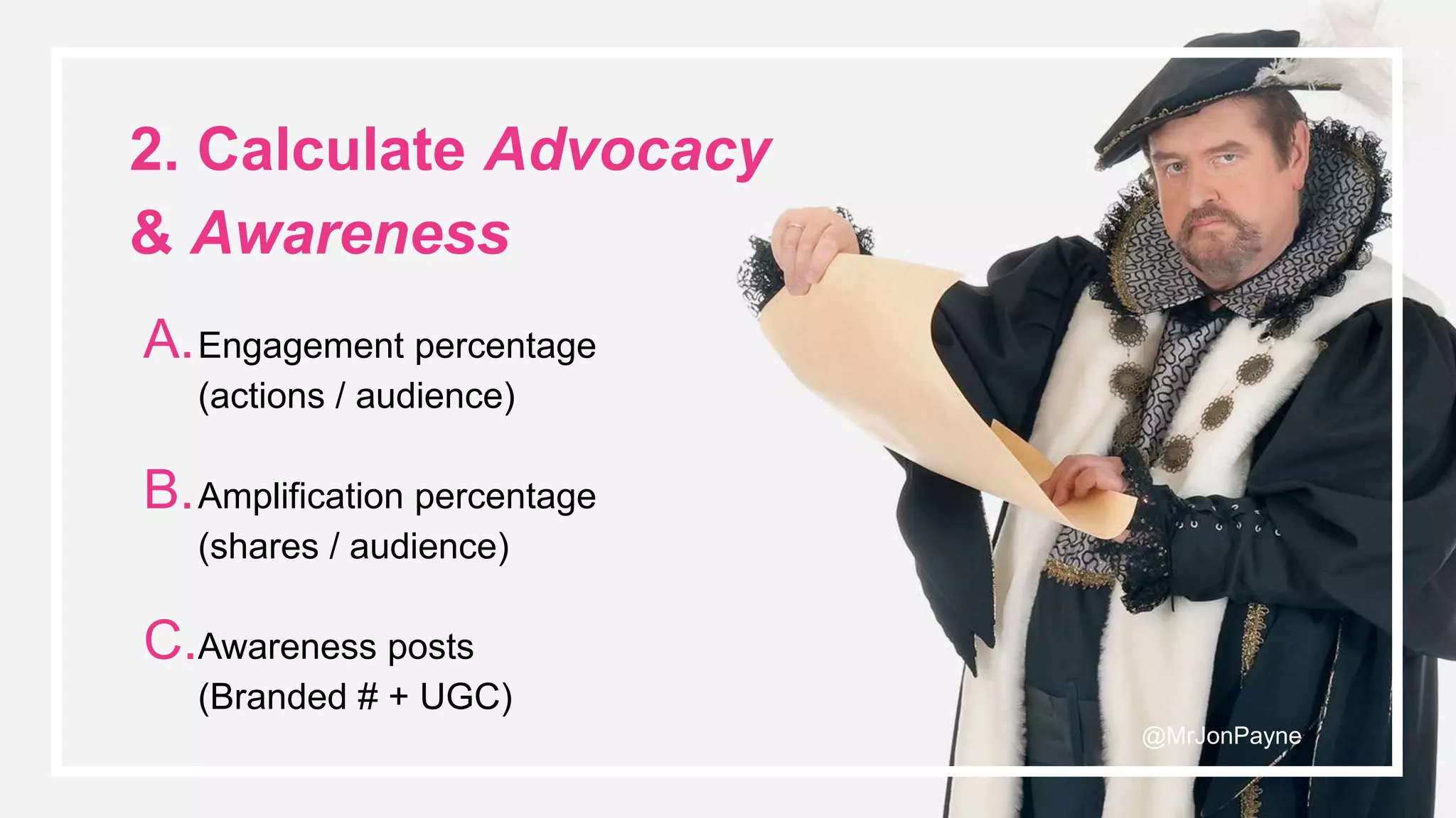 © Noisy Little Monkey | 2017
2. Calculate Advocacy
& Awareness
A.Engagement percentage
(actions / audience)
B.Amplification percentage
(shares / audience)
C.Awareness posts
(Branded # + UGC)
@MrJonPayne
 