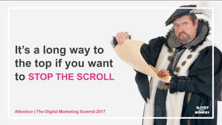 © Noisy Little Monkey | 2017
It’s a long way to
the top if you want
to
Attention | The Digital Marketing Summit 2017
STOP THE SCROLL
 