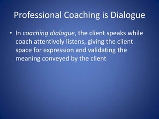 • In coaching dialogue, the client speaks while
coach attentively listens, giving the client
space for expression and vali...