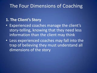 The Four Dimensions of Coaching
1. The Client’s Story
• Experienced coaches manage the client’s
story-telling, knowing tha...