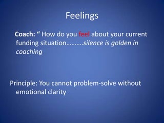 Feelings
Coach: “ How do you feel about your current
funding situation……….silence is golden in
coaching
Principle: You can...