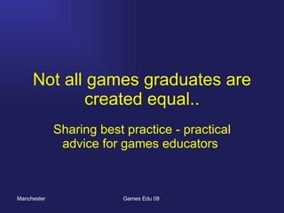 Not all games graduates are created equal.. Sharing best practice - practical advice for games educators  