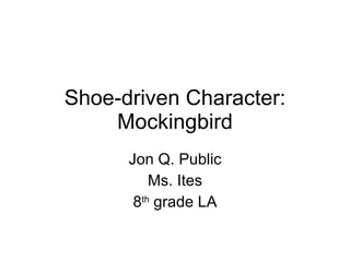 Shoe-driven Character: Mockingbird Jon Q. Public Ms. Ites 8 th  grade LA 
