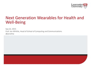Next Generation Wearables for Health and
Well-Being
Sep 22, 2015
Prof. Jon Whittle, Head of School of Computing and Communications
@jonathw
 