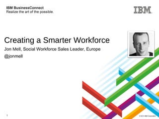 Creating a Smarter Workforce
Jon Mell, Social Workforce Sales Leader, Europe
@jonmell

1

© 2013 IBM Corporation

 